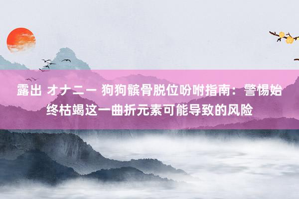 露出 オナニー 狗狗髌骨脱位吩咐指南：警惕始终枯竭这一曲折元素可能导致的风险