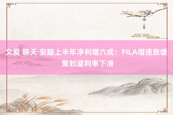 文爱 聊天 安踏上半年净利增六成：FILA增速放缓 策划溢利率下滑