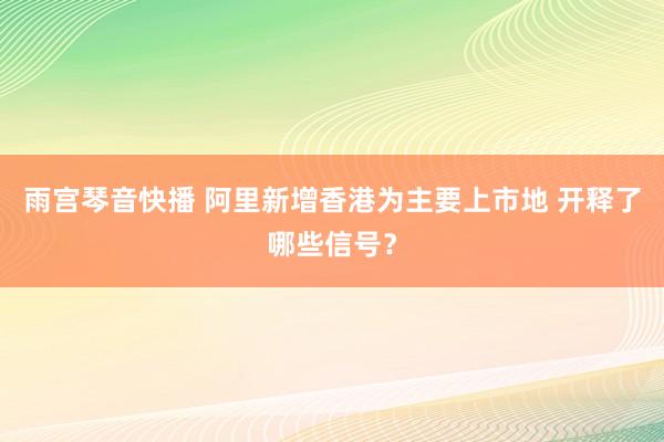 雨宫琴音快播 阿里新增香港为主要上市地 开释了哪些信号？