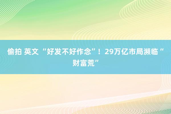 偷拍 英文 “好发不好作念”！29万亿市局濒临“财富荒”