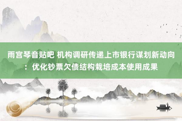 雨宫琴音贴吧 机构调研传递上市银行谋划新动向：优化钞票欠债结构栽培成本使用成果