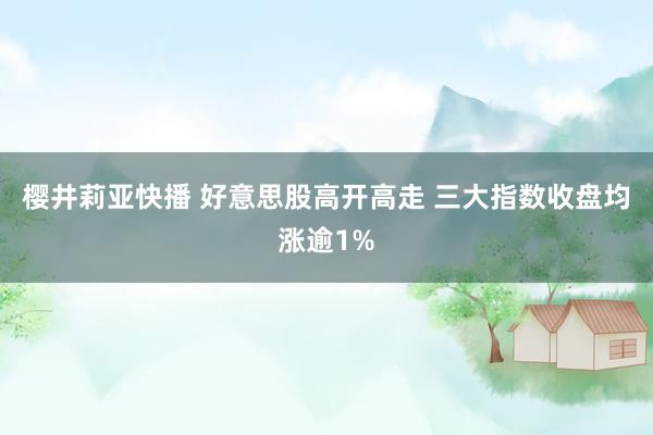 樱井莉亚快播 好意思股高开高走 三大指数收盘均涨逾1%