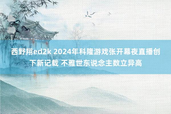 西野翔ed2k 2024年科隆游戏张开幕夜直播创下新记载 不雅世东说念主数立异高