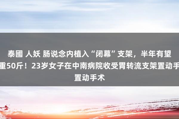 泰國 人妖 肠说念内植入“闭幕”支架，半年有望减重50斤！23岁女子在中南病院收受胃转流支架置动手术