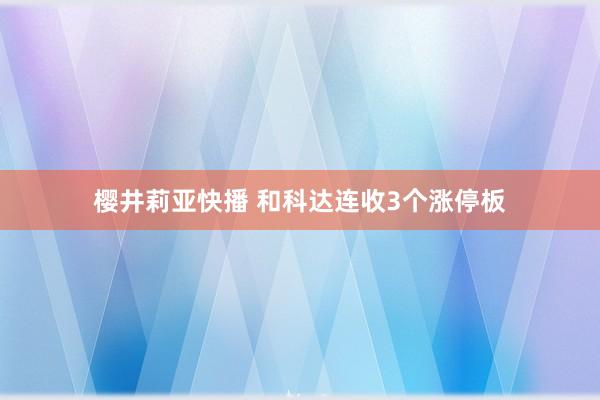 樱井莉亚快播 和科达连收3个涨停板