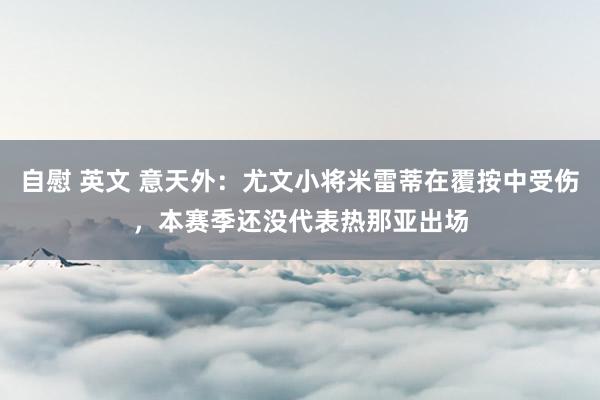 自慰 英文 意天外：尤文小将米雷蒂在覆按中受伤，本赛季还没代表热那亚出场