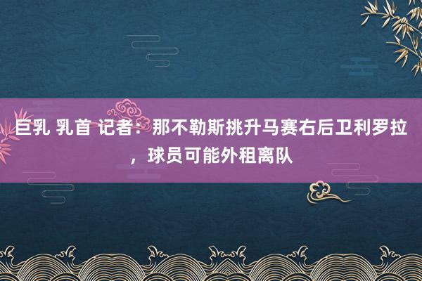 巨乳 乳首 记者：那不勒斯挑升马赛右后卫利罗拉，球员可能外租离队