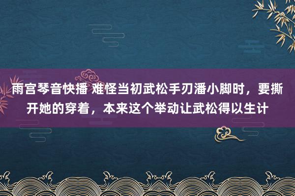 雨宫琴音快播 难怪当初武松手刃潘小脚时，要撕开她的穿着，本来这个举动让武松得以生计