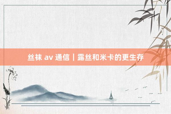 丝袜 av 通信｜露丝和米卡的更生存