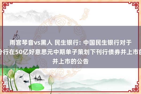 雨宫琴音vs黑人 民生银行: 中国民生银行对于香港分行在50亿好意思元中期单子策划下刊行债券并上市的公告