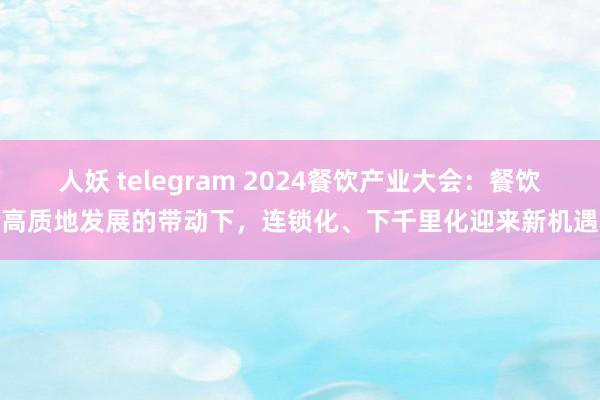 人妖 telegram 2024餐饮产业大会：餐饮高质地发展的带动下，连锁化、下千里化迎来新机遇