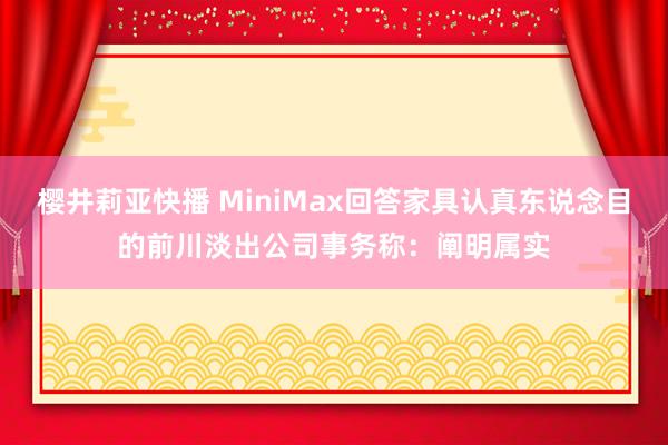 樱井莉亚快播 MiniMax回答家具认真东说念目的前川淡出公司事务称：阐明属实