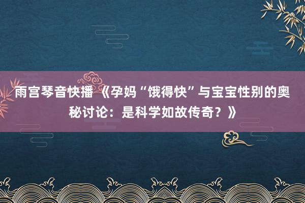 雨宫琴音快播 《孕妈“饿得快”与宝宝性别的奥秘讨论：是科学如故传奇？》