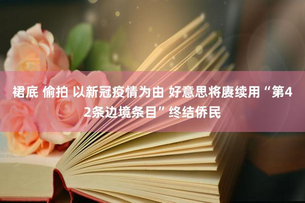 裙底 偷拍 以新冠疫情为由 好意思将赓续用“第42条边境条目”终结侨民