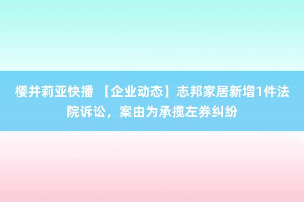 樱井莉亚快播 【企业动态】志邦家居新增1件法院诉讼，案由为承揽左券纠纷