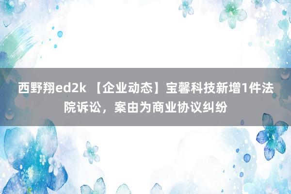 西野翔ed2k 【企业动态】宝馨科技新增1件法院诉讼，案由为商业协议纠纷