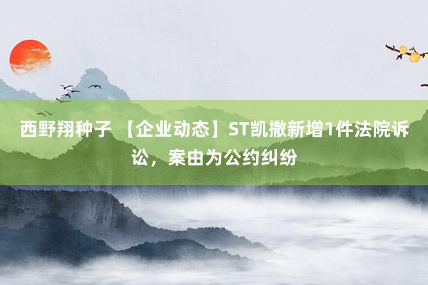 西野翔种子 【企业动态】ST凯撒新增1件法院诉讼，案由为公约纠纷