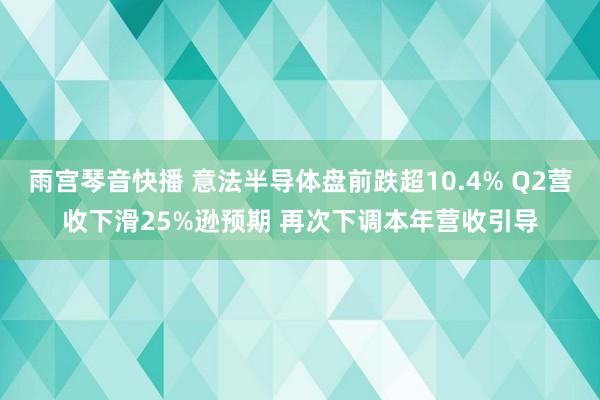 雨宫琴音快播 意法半导体盘前跌超10.4% Q2营收下滑25%逊预期 再次下调本年营收引导