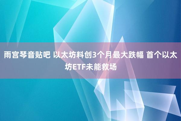 雨宫琴音贴吧 以太坊料创3个月最大跌幅 首个以太坊ETF未能救场