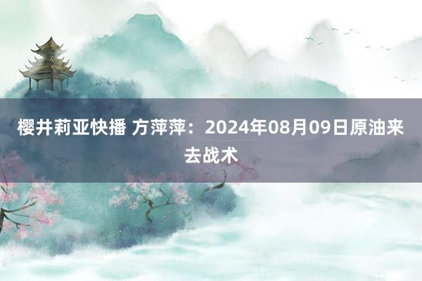 樱井莉亚快播 方萍萍：2024年08月09日原油来去战术