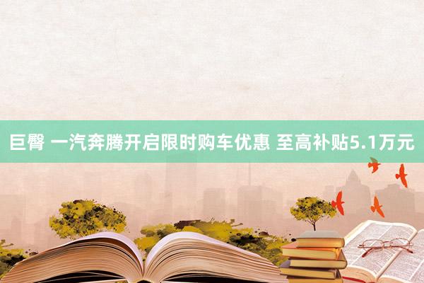 巨臀 一汽奔腾开启限时购车优惠 至高补贴5.1万元