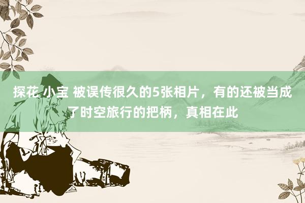 探花 小宝 被误传很久的5张相片，有的还被当成了时空旅行的把柄，真相在此