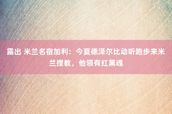 露出 米兰名宿加利：今夏德泽尔比动听跑步来米兰捏教，他领有红黑魂