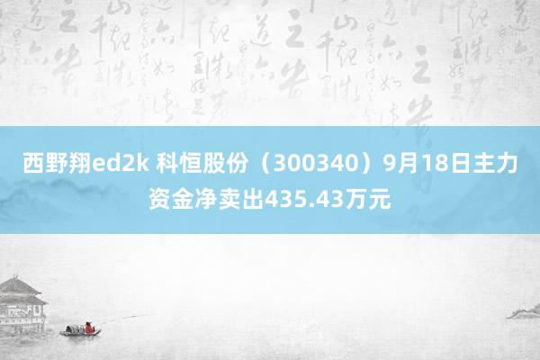 西野翔ed2k 科恒股份（300340）9月18日主力资金净卖出435.43万元