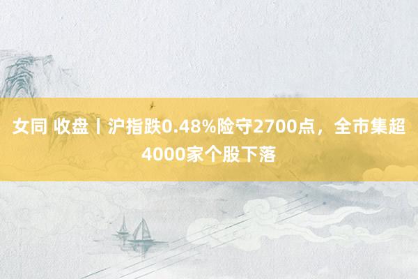 女同 收盘丨沪指跌0.48%险守2700点，全市集超4000家个股下落