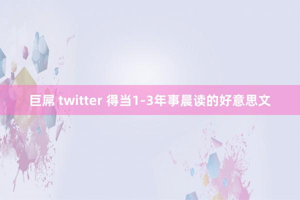 巨屌 twitter 得当1-3年事晨读的好意思文