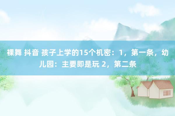 裸舞 抖音 孩子上学的15个机密：1，第一条，幼儿园：主要即是玩 2，第二条