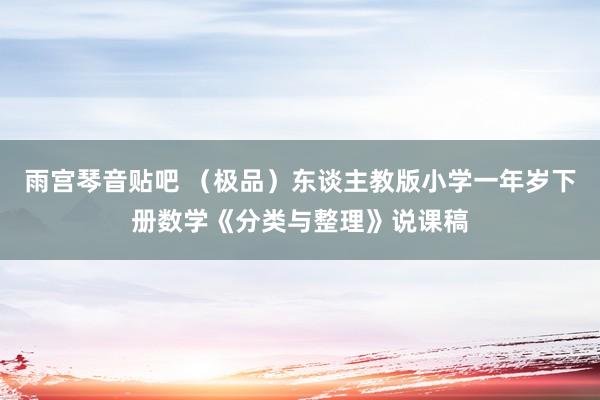 雨宫琴音贴吧 （极品）东谈主教版小学一年岁下册数学《分类与整理》说课稿