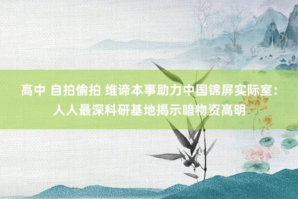 高中 自拍偷拍 维谛本事助力中国锦屏实际室：人人最深科研基地揭示暗物资高明