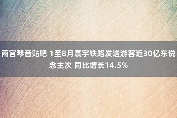 雨宫琴音贴吧 1至8月寰宇铁路发送游客近30亿东说念主次 同比增长14.5%