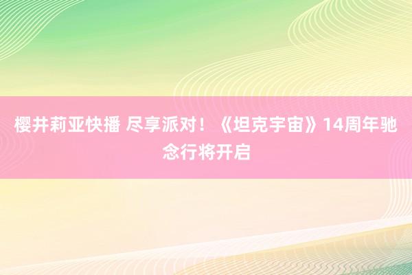 樱井莉亚快播 尽享派对！《坦克宇宙》14周年驰念行将开启