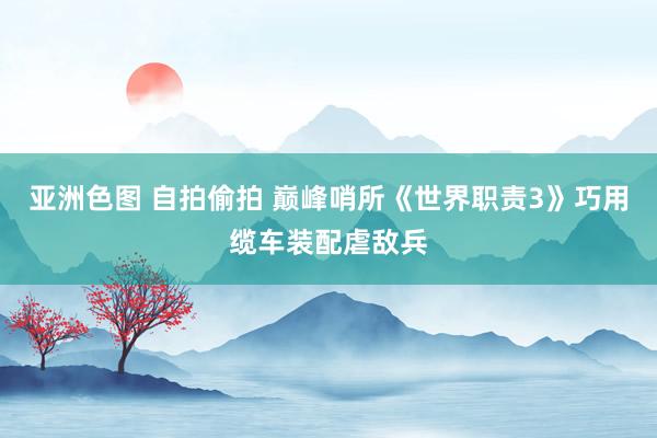 亚洲色图 自拍偷拍 巅峰哨所《世界职责3》巧用缆车装配虐敌兵