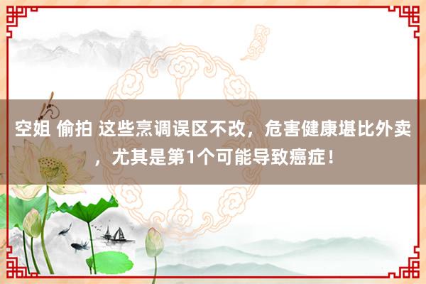 空姐 偷拍 这些烹调误区不改，危害健康堪比外卖，尤其是第1个可能导致癌症！