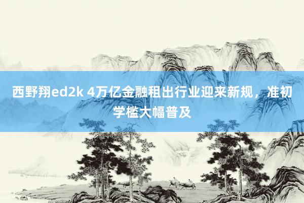 西野翔ed2k 4万亿金融租出行业迎来新规，准初学槛大幅普及