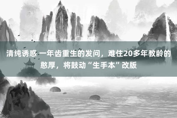 清纯诱惑 一年齿重生的发问，难住20多年教龄的憨厚，将鼓动“生手本”改版