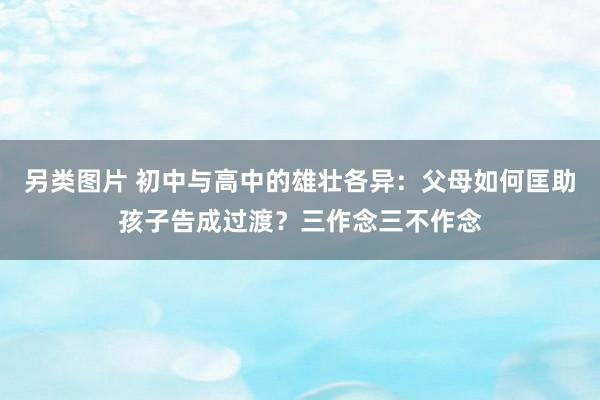 另类图片 初中与高中的雄壮各异：父母如何匡助孩子告成过渡？三作念三不作念