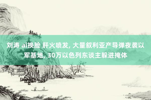 刘涛 ai换脸 肝火喷发， 大量叙利亚产导弹夜袭以军基地， 30万以色列东谈主躲进掩体