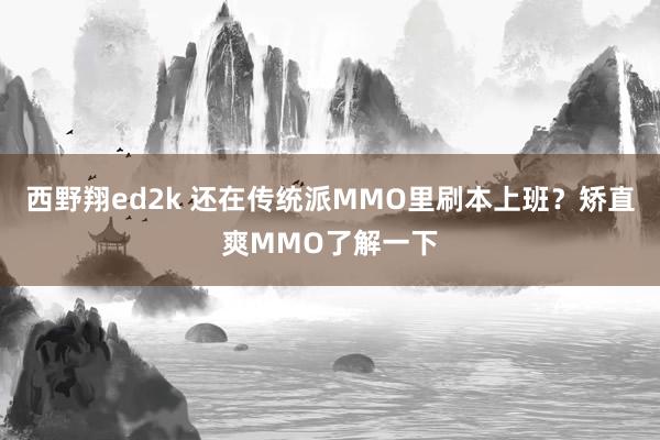 西野翔ed2k 还在传统派MMO里刷本上班？矫直爽MMO了解一下