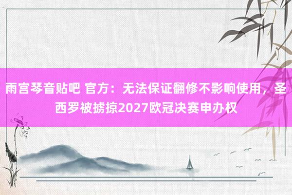 雨宫琴音贴吧 官方：无法保证翻修不影响使用，圣西罗被掳掠2027欧冠决赛申办权