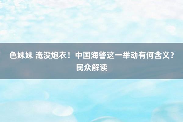 色妹妹 淹没炮衣！中国海警这一举动有何含义？民众解读