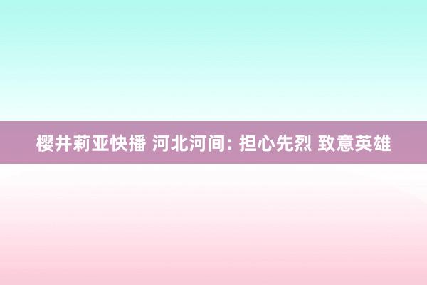 樱井莉亚快播 河北河间: 担心先烈 致意英雄