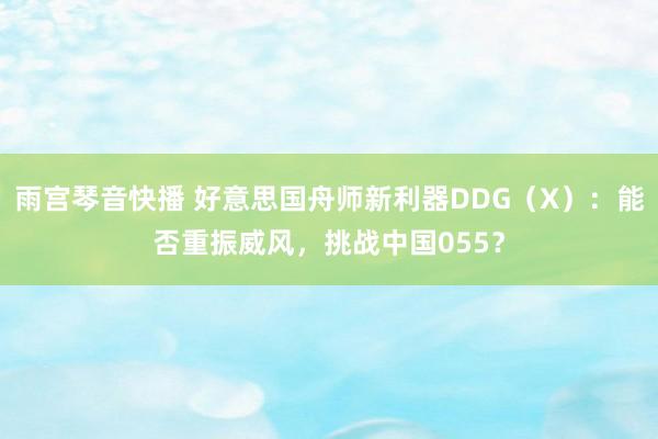 雨宫琴音快播 好意思国舟师新利器DDG（X）：能否重振威风，挑战中国055？