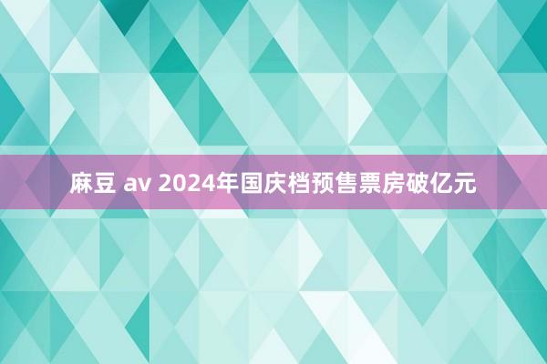 麻豆 av 2024年国庆档预售票房破亿元