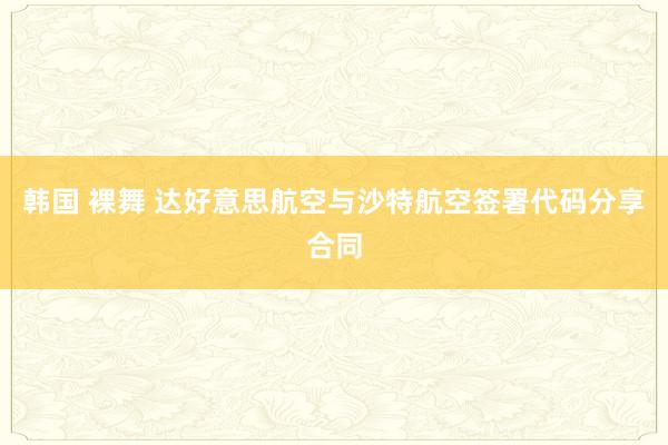 韩国 裸舞 达好意思航空与沙特航空签署代码分享合同