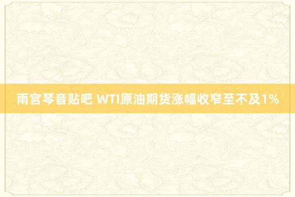 雨宫琴音贴吧 WTI原油期货涨幅收窄至不及1%