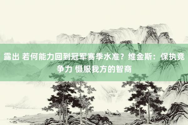 露出 若何能力回到冠军赛季水准？维金斯：保执竞争力 慑服我方的智商